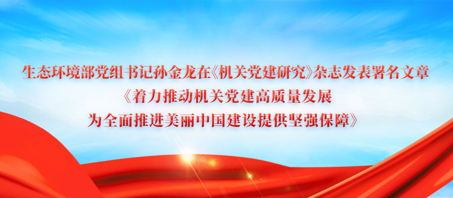生態(tài)環(huán)境部黨組書記孫金龍在《機關(guān)黨建研究》雜志發(fā)表署名文章《著力推動機關(guān)黨建高質(zhì)量發(fā)展 為全面推進美麗中國建設(shè)提供堅強保障》